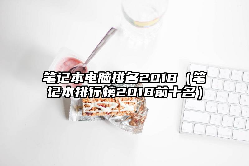笔记本电脑排名2018（笔记本排行榜2018前十名）