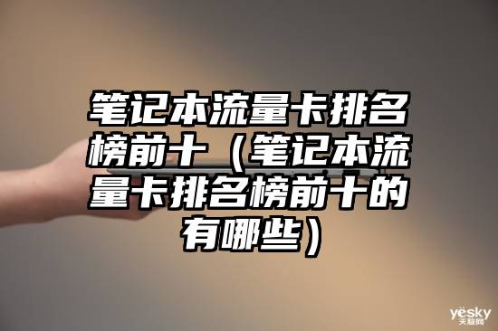 笔记本流量卡排名榜前十（笔记本流量卡排名榜前十的有哪些）