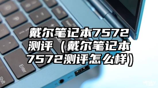 戴尔笔记本7572测评（戴尔笔记本7572测评怎么样）