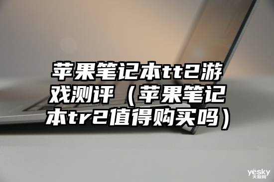苹果笔记本tt2游戏测评（苹果笔记本tr2值得购买吗）