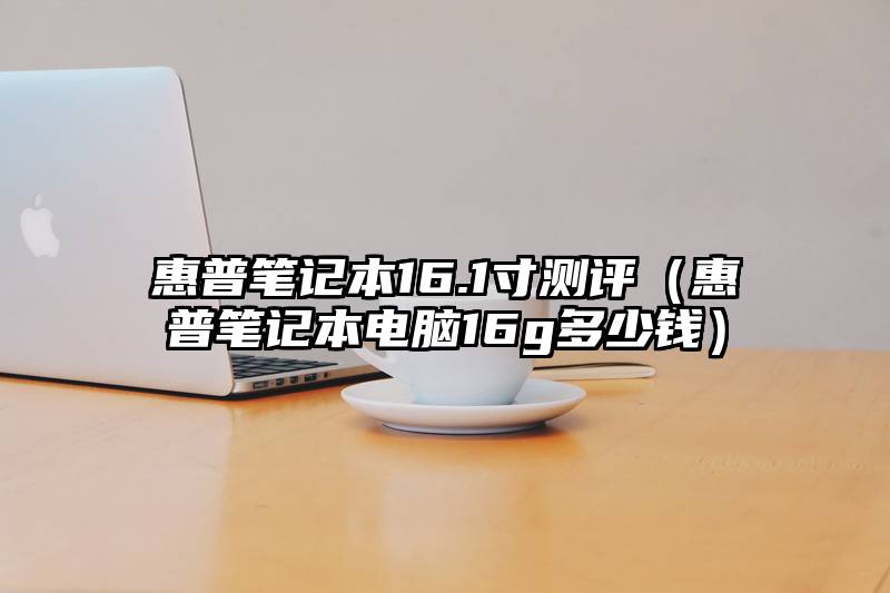 惠普笔记本16.1寸测评（惠普笔记本电脑16g多少钱）