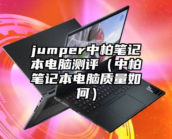 jumper中柏笔记本电脑测评(中柏笔记本电脑质量如何)
