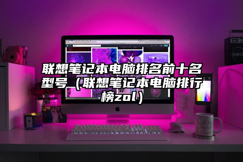 联想笔记本电脑排名前十名型号（联想笔记本电脑排行榜zol）