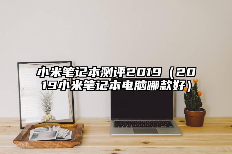 小米笔记本测评2019（2019小米笔记本电脑哪款好）