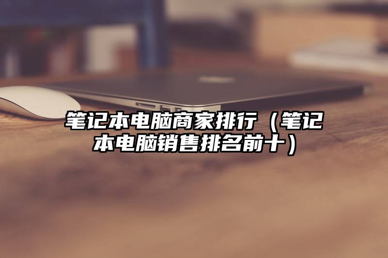 笔记本电脑商家排行（笔记本电脑销售排名前十）