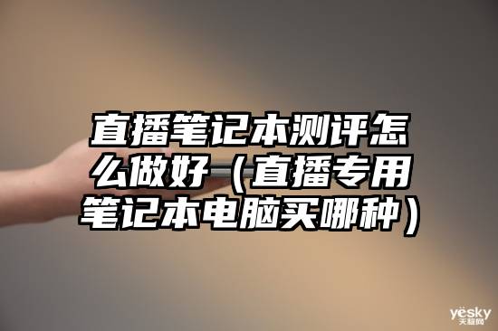 直播笔记本测评怎么做好（直播专用笔记本电脑买哪种）
