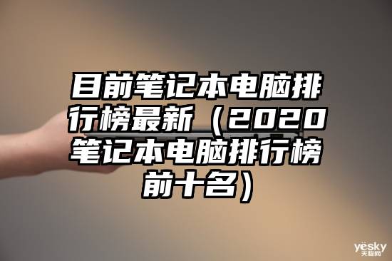 目前笔记本电脑排行榜最新（2020笔记本电脑排行榜前十名）