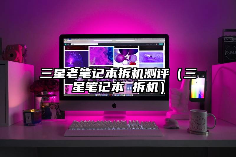 三星老笔记本拆机测评（三星笔记本 拆机）