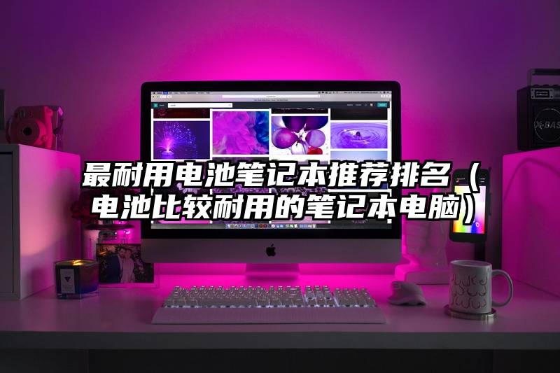 最耐用电池笔记本推荐排名（电池比较耐用的笔记本电脑）