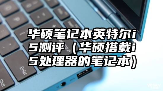 华硕笔记本英特尔i5测评（华硕搭载i5处理器的笔记本）