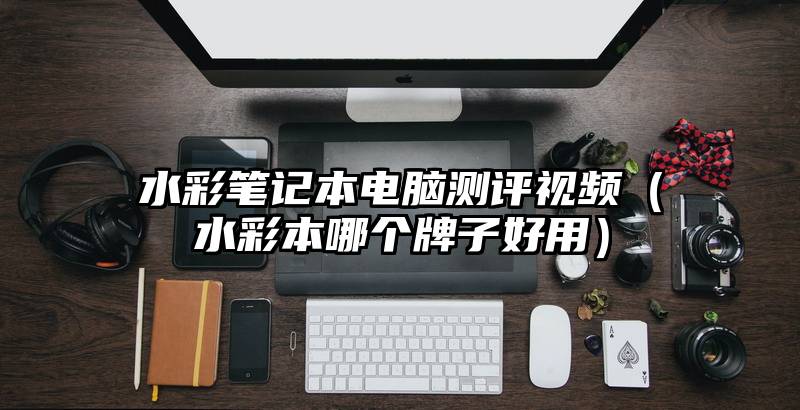 水彩笔记本电脑测评视频(水彩本哪个牌子好用)