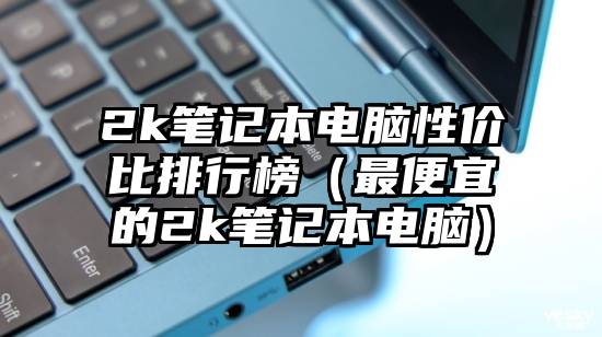 2k笔记本电脑性价比排行榜（最便宜的2k笔记本电脑）