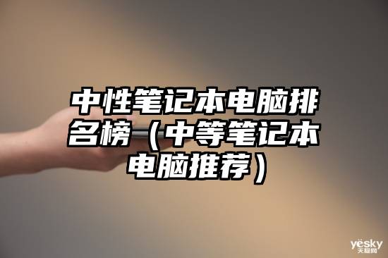 中性笔记本电脑排名榜（中等笔记本电脑推荐）