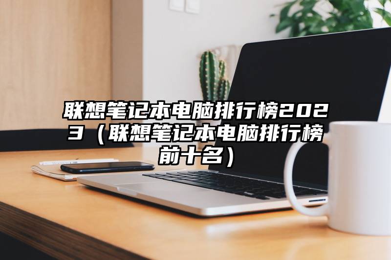联想笔记本电脑排行榜2023（联想笔记本电脑排行榜前十名）