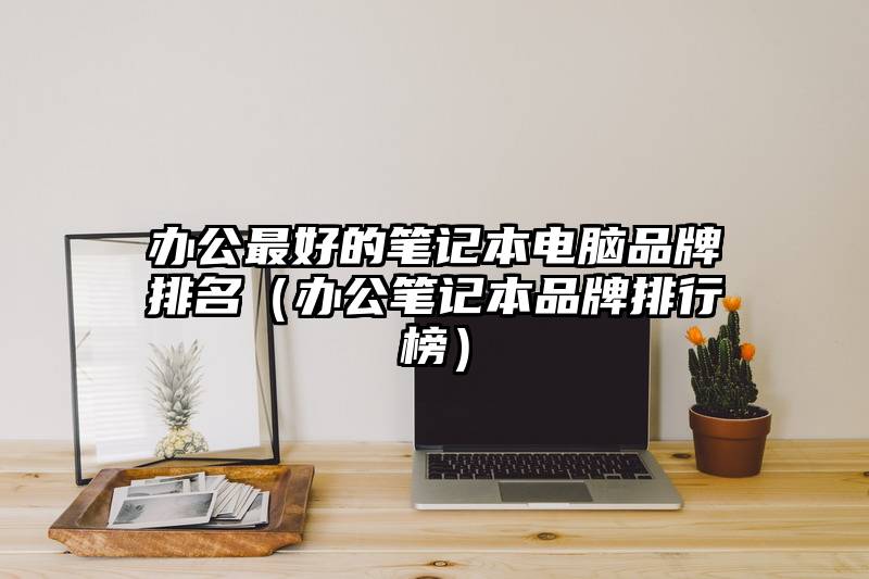 办公最好的笔记本电脑品牌排名（办公笔记本品牌排行榜）