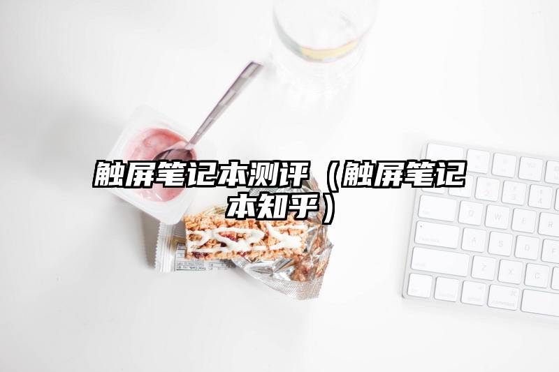 触屏笔记本测评（触屏笔记本知乎）