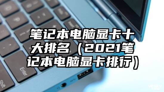 笔记本电脑显卡十大排名（2021笔记本电脑显卡排行）