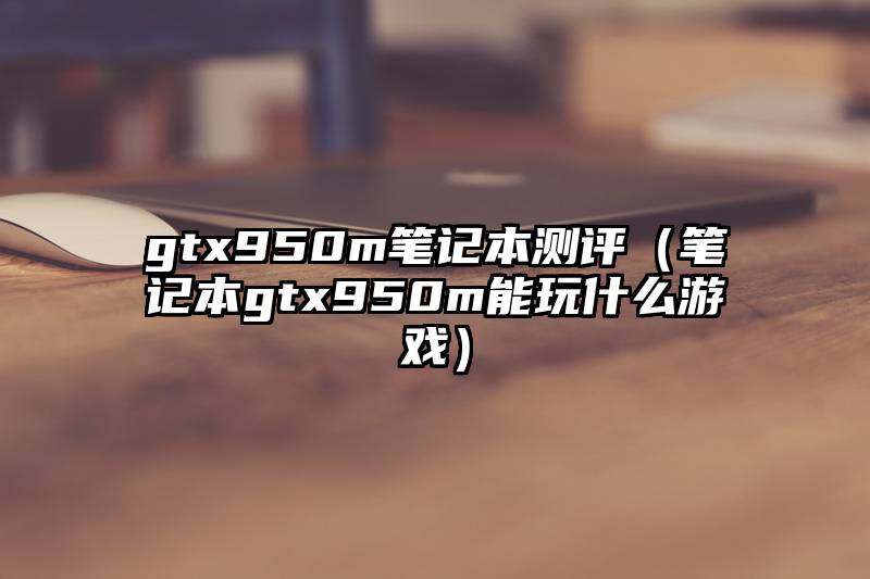 gtx950m笔记本测评（笔记本gtx950m能玩什么游戏）