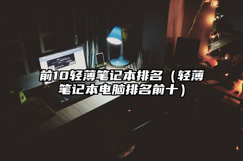 前10轻薄笔记本排名（轻薄笔记本电脑排名前十）