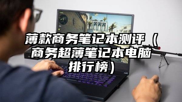 薄款商务笔记本测评(商务超薄笔记本电脑排行榜)