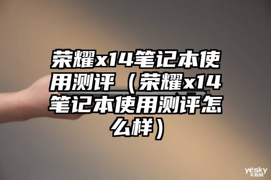 荣耀x14笔记本使用测评(荣耀x14笔记本使用测评怎么样)