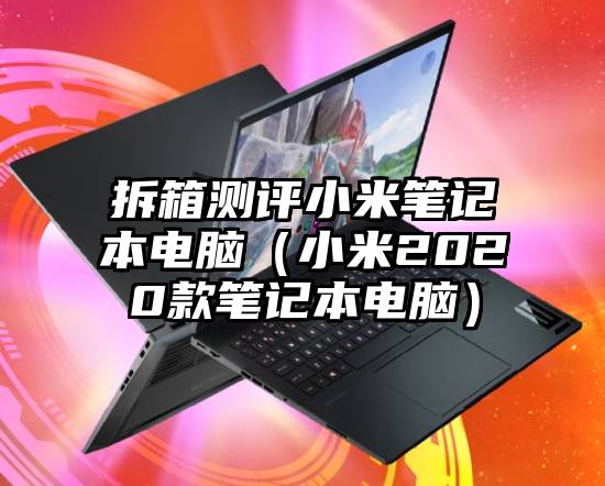 拆箱测评小米笔记本电脑(小米2020款笔记本电脑)