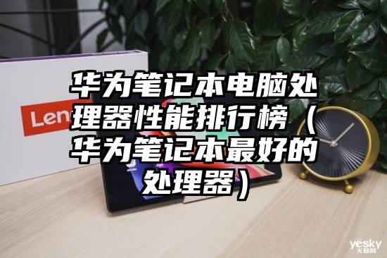 华为笔记本电脑处理器性能排行榜（华为笔记本最好的处理器）