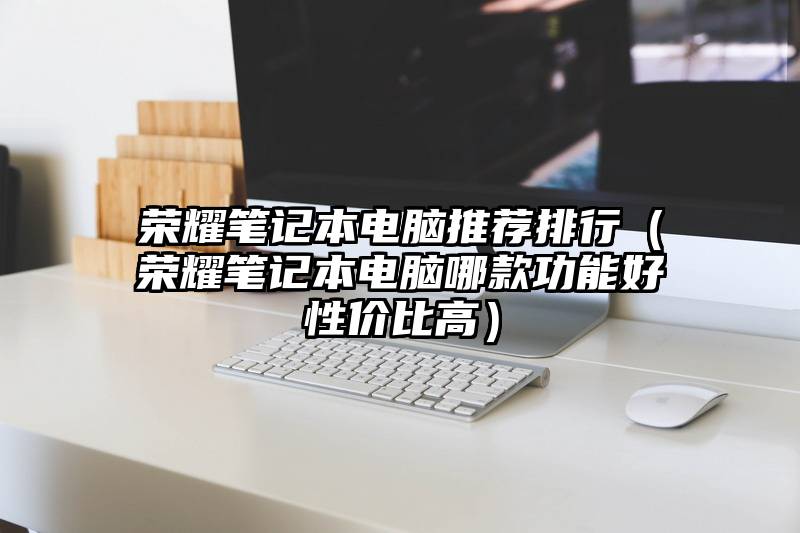 荣耀笔记本电脑推荐排行（荣耀笔记本电脑哪款功能好性价比高）