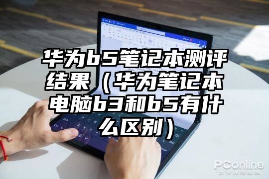 华为b5笔记本测评结果(华为笔记本电脑b3和b5有什么区别)
