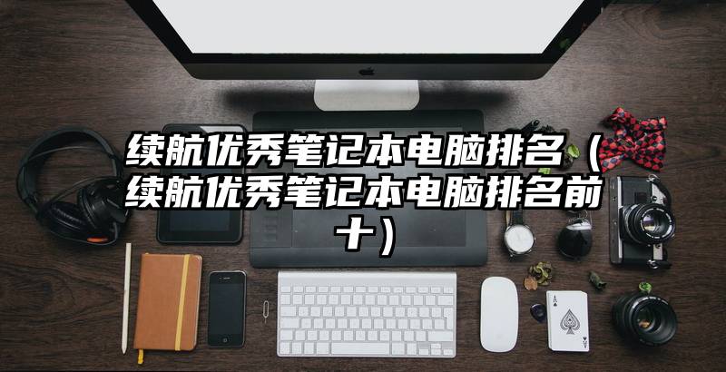 续航优秀笔记本电脑排名（续航优秀笔记本电脑排名前十）