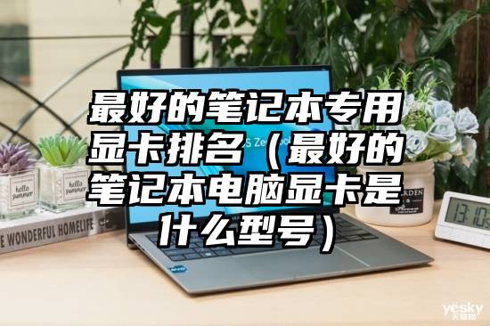 最好的笔记本专用显卡排名（最好的笔记本电脑显卡是什么型号）