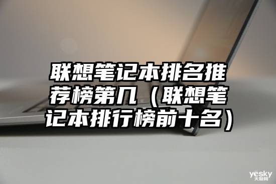联想笔记本排名推荐榜第几（联想笔记本排行榜前十名）