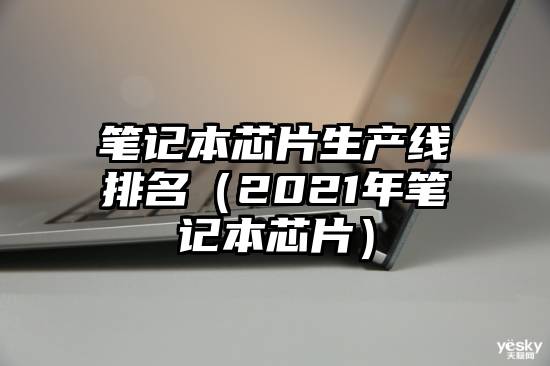 笔记本芯片生产线排名（2021年笔记本芯片）