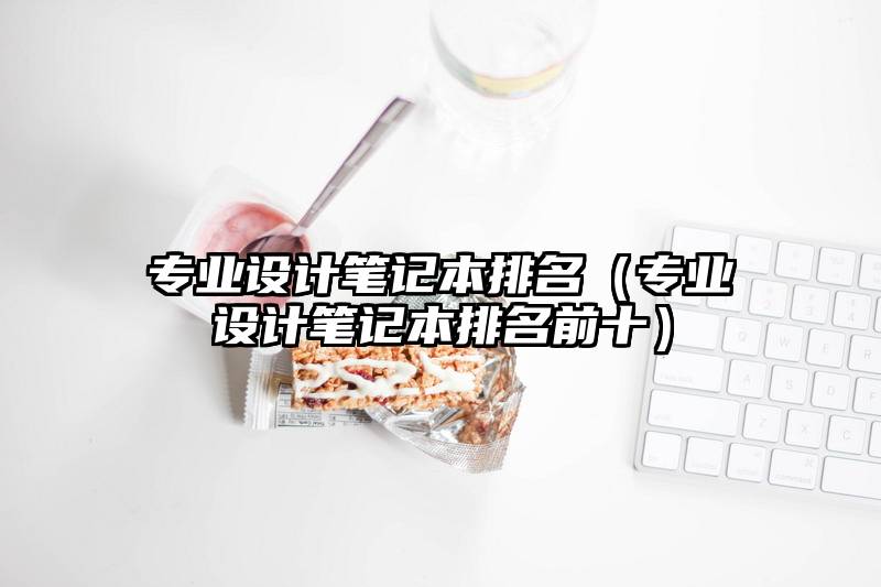专业设计笔记本排名（专业设计笔记本排名前十）