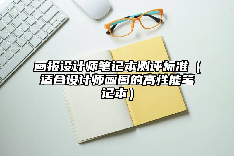 画报设计师笔记本测评标准（适合设计师画图的高性能笔记本）