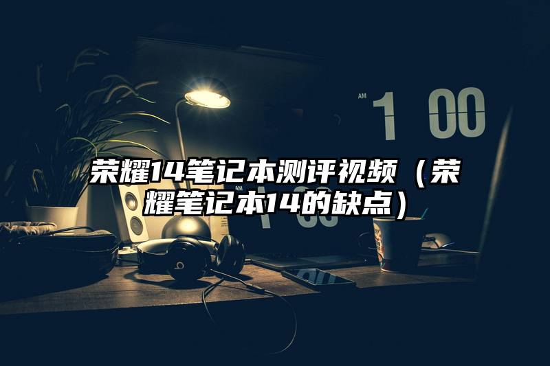 荣耀14笔记本测评视频（荣耀笔记本14的缺点）