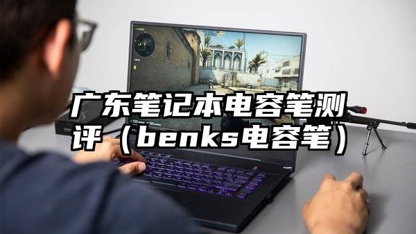 广东笔记本电容笔测评(benks电容笔)
