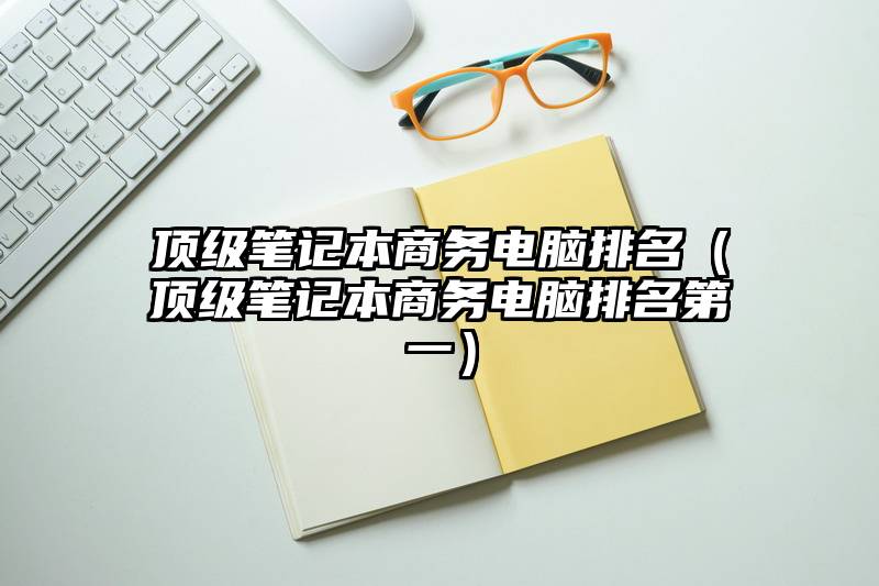 顶级笔记本商务电脑排名(顶级笔记本商务电脑排名第一)