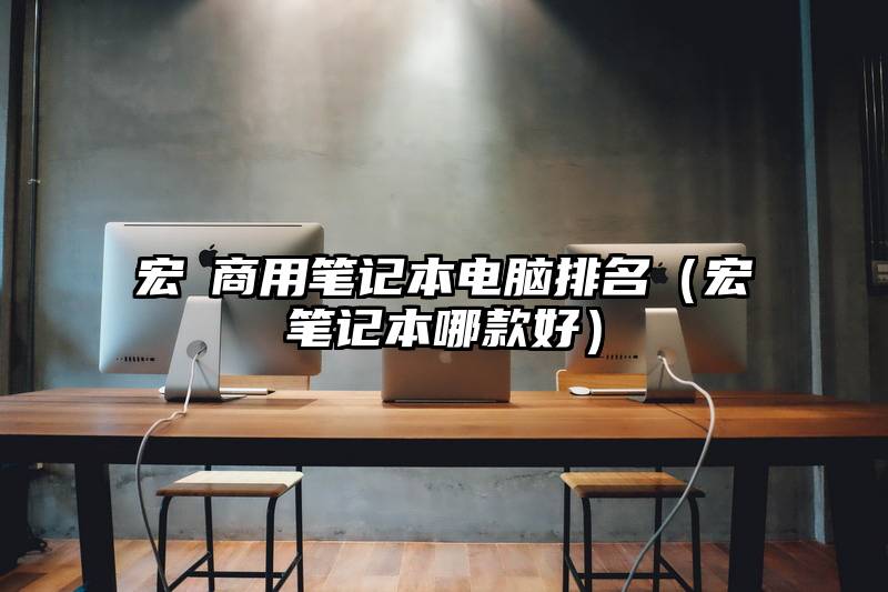 宏碁商用笔记本电脑排名（宏碁笔记本哪款好）