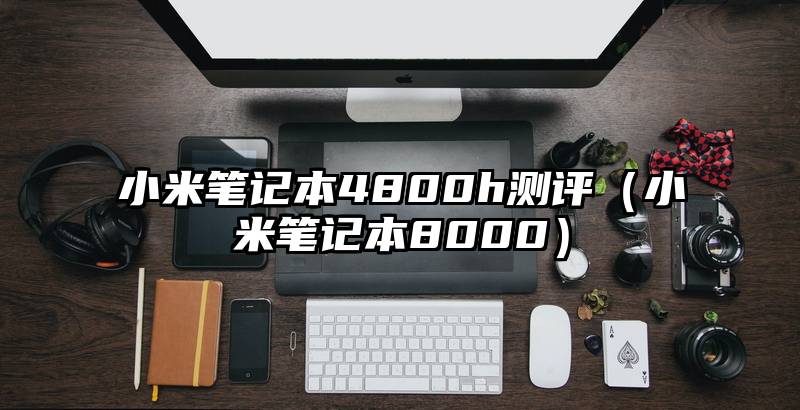 小米笔记本4800h测评（小米笔记本8000）