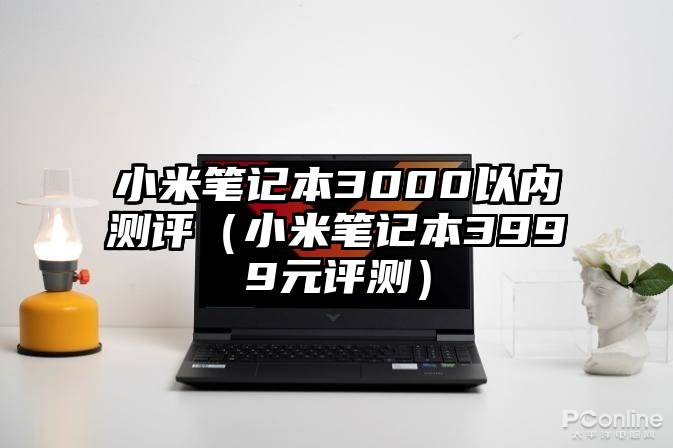 小米笔记本3000以内测评（小米笔记本3999元评测）