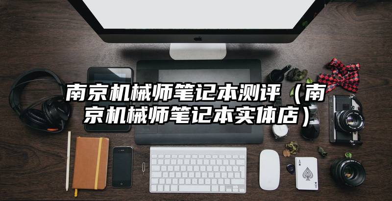 南京机械师笔记本测评（南京机械师笔记本实体店）