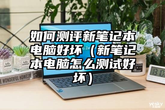 如何测评新笔记本电脑好坏（新笔记本电脑怎么测试好坏）
