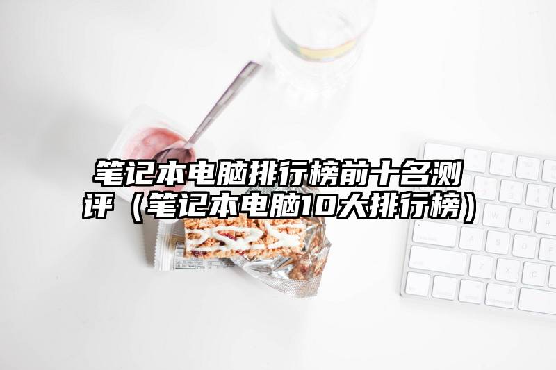 笔记本电脑排行榜前十名测评（笔记本电脑10大排行榜）