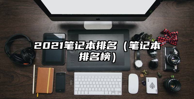2021笔记本排名（笔记本排名榜）