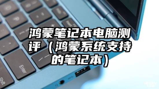 鸿蒙笔记本电脑测评（鸿蒙系统支持的笔记本）