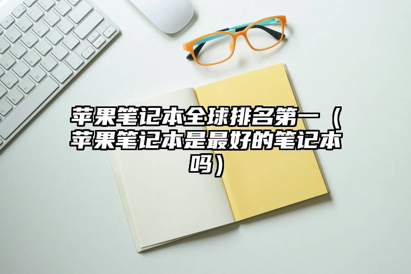 苹果笔记本全球排名第一（苹果笔记本是最好的笔记本吗）