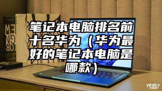 笔记本电脑排名前十名华为(华为最好的笔记本电脑是哪款)