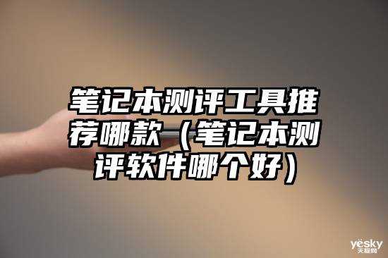 笔记本测评工具推荐哪款（笔记本测评软件哪个好）