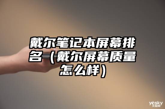 戴尔笔记本屏幕排名（戴尔屏幕质量怎么样）